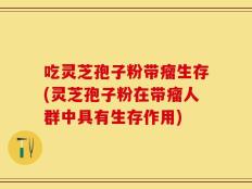 吃灵芝孢子粉带瘤生存(灵芝孢子粉在带瘤人群中具有生存作用)
