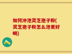 如何冲泡灵芝孢子粉(灵芝孢子粉怎么泡更好喝)