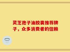 灵芝孢子油胶囊推荐牌子，众多消费者的信赖