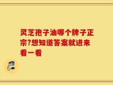 灵芝孢子油哪个牌子正宗?想知道答案就进来看一看
