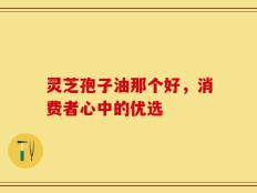 灵芝孢子油那个好，消费者心中的优选