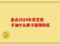 盘点2024年灵芝孢子油什么牌子值得购买