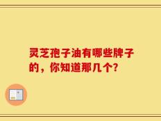 灵芝孢子油有哪些牌子的，你知道那几个？