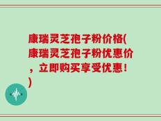 康瑞灵芝孢子粉价格(康瑞灵芝孢子粉优惠价，立即购买享受优惠！)