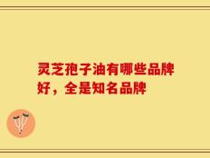 灵芝孢子油有哪些品牌好，全是知名品牌