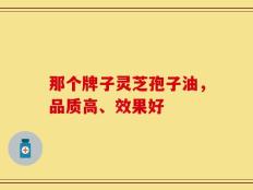 那个牌子灵芝孢子油，品质高、效果好
