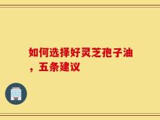 如何选择好灵芝孢子油，五条建议