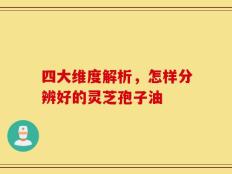 四大维度解析，怎样分辨好的灵芝孢子油