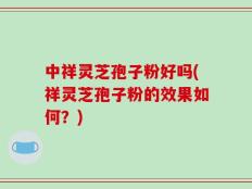 中祥灵芝孢子粉好吗(祥灵芝孢子粉的效果如何？)