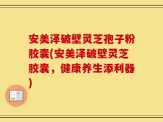 安美泽破壁灵芝孢子粉胶囊(安美泽破壁灵芝胶囊，健康养生添利器)
