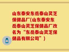 山东泰安东岳泰山灵芝保健品厂(山东泰安东岳泰山灵芝保健品厂改名为“东岳泰山灵芝保健品有限公司”)