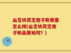 山芝坊灵芝孢子粉质量怎么样(山芝坊灵芝孢子粉品质如何？)