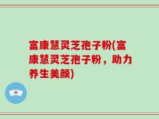 富康慧灵芝孢子粉(富康慧灵芝孢子粉，助力养生美颜)