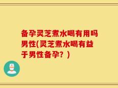 备孕灵芝煮水喝有用吗男性(灵芝煮水喝有益于男性备孕？)