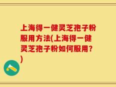 上海得一健灵芝孢子粉服用方法(上海得一健灵芝孢子粉如何服用？)