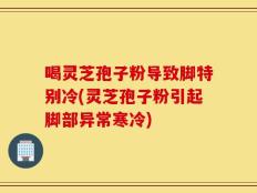 喝灵芝孢子粉导致脚特别冷(灵芝孢子粉引起脚部异常寒冷)