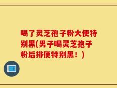 喝了灵芝孢子粉大便特别黑(男子喝灵芝孢子粉后排便特别黑！)