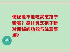 便秘能不能吃灵芝孢子粉呢？探讨灵芝孢子粉对便秘的功效与注意事项？