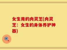 女生用的肉灵芝(肉灵芝：女生的身体养护神器)