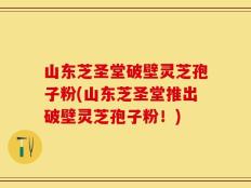 山东芝圣堂破壁灵芝孢子粉(山东芝圣堂推出破壁灵芝孢子粉！)