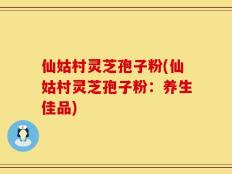 仙姑村灵芝孢子粉(仙姑村灵芝孢子粉：养生佳品)