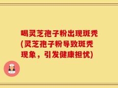 喝灵芝孢子粉出现斑秃(灵芝孢子粉导致斑秃现象，引发健康担忧)