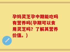孕妈灵芝孕中期能吃吗有营养吗(孕期可以食用灵芝吗？了解其营养价值。)