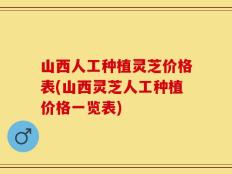 山西人工种植灵芝价格表(山西灵芝人工种植价格一览表)