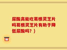 尿酸高能吃葛根灵芝片吗葛根灵芝片有助于降低尿酸吗？)