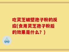 吃灵芝破壁孢子粉的反应(食用灵芝孢子粉后的效果是什么？)