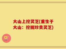大山上挖灵芝(重生于大山：挖掘珍贵灵芝)
