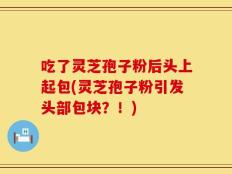 吃了灵芝孢子粉后头上起包(灵芝孢子粉引发头部包块？！)
