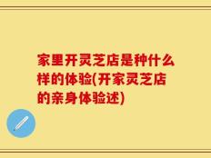 家里开灵芝店是种什么样的体验(开家灵芝店的亲身体验述)