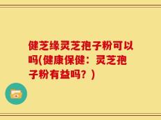 健芝缘灵芝孢子粉可以吗(健康保健：灵芝孢子粉有益吗？)
