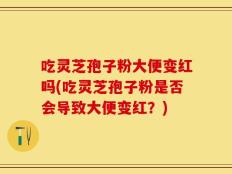 吃灵芝孢子粉大便变红吗(吃灵芝孢子粉是否会导致大便变红？)