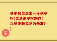 多少颗灵芝出一斤孢子粉(灵芝孢子粉制作：以多少颗灵芝为基准？)