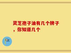 灵芝孢子油有几个牌子，你知道几个