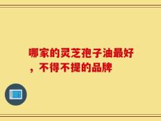 哪家的灵芝孢子油最好，不得不提的品牌