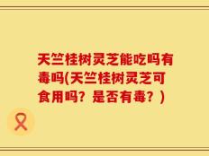 天竺桂树灵芝能吃吗有毒吗(天竺桂树灵芝可食用吗？是否有毒？)