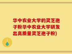 华中农业大学的灵芝孢子粉华中农业大学研发出高质量灵芝孢子粉)