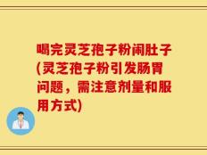 喝完灵芝孢子粉闹肚子(灵芝孢子粉引发肠胃问题，需注意剂量和服用方式)