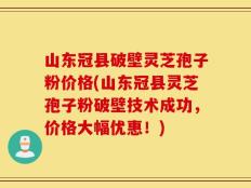 山东冠县破壁灵芝孢子粉价格(山东冠县灵芝孢子粉破壁技术成功，价格大幅优惠！)