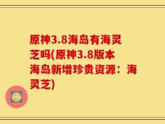 原神3.8海岛有海灵芝吗(原神3.8版本海岛新增珍贵资源：海灵芝)