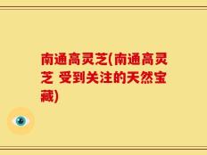 南通高灵芝(南通高灵芝 受到关注的天然宝藏)