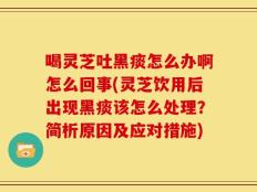 喝灵芝吐黑痰怎么办啊怎么回事(灵芝饮用后出现黑痰该怎么处理？简析原因及应对措施)