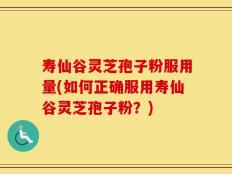 寿仙谷灵芝孢子粉服用量(如何正确服用寿仙谷灵芝孢子粉？)