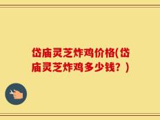 岱庙灵芝炸鸡价格(岱庙灵芝炸鸡多少钱？)
