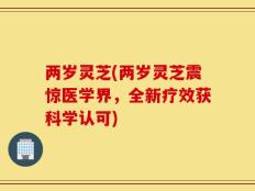 两岁灵芝(两岁灵芝震惊医学界，全新疗效获科学认可)