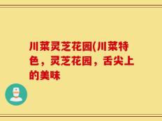川菜灵芝花园(川菜特色，灵芝花园，舌尖上的美味