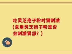 吃灵芝孢子粉对胃刺激(食用灵芝孢子粉是否会刺激胃部？)